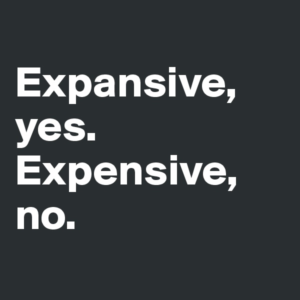 
Expansive, yes. 
Expensive, no.
