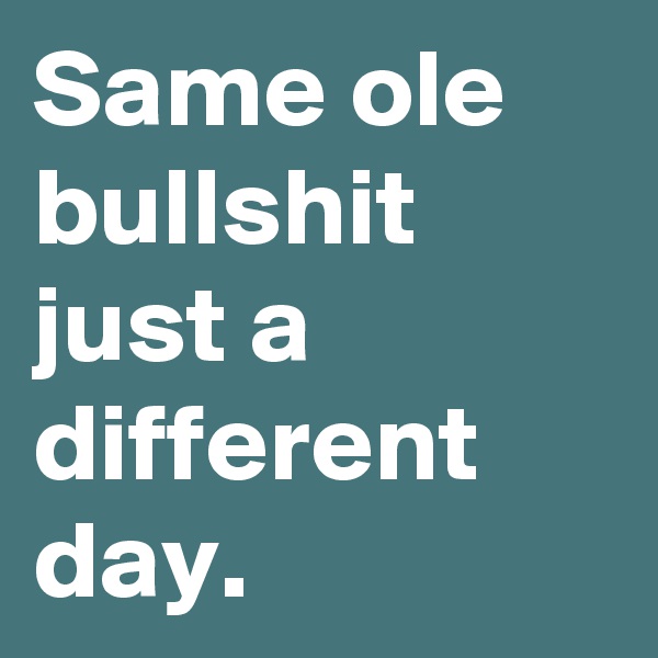 Same ole bullshit just a different day.
