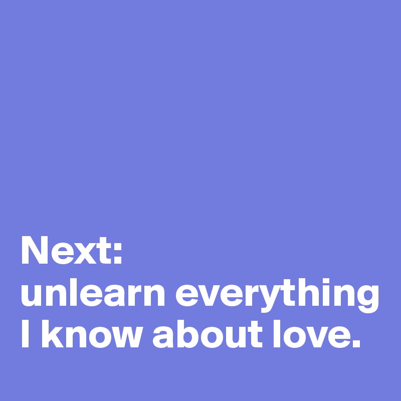 




Next:
unlearn everything I know about love.