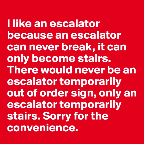 
I like an escalator because an escalator can never break, it can only become stairs. There would never be an escalator temporarily out of order sign, only an escalator temporarily stairs. Sorry for the convenience.