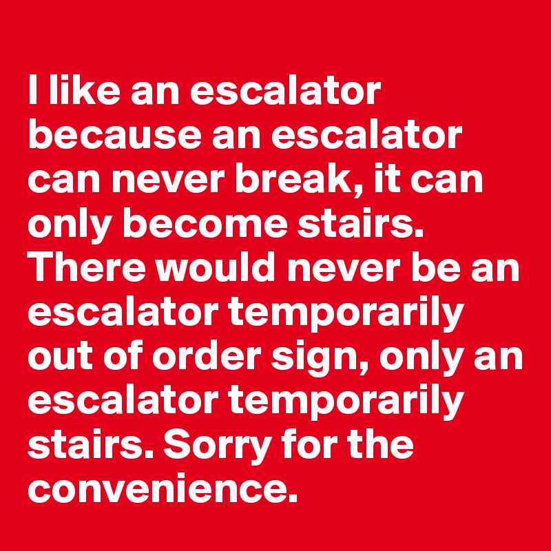 
I like an escalator because an escalator can never break, it can only become stairs. There would never be an escalator temporarily out of order sign, only an escalator temporarily stairs. Sorry for the convenience.