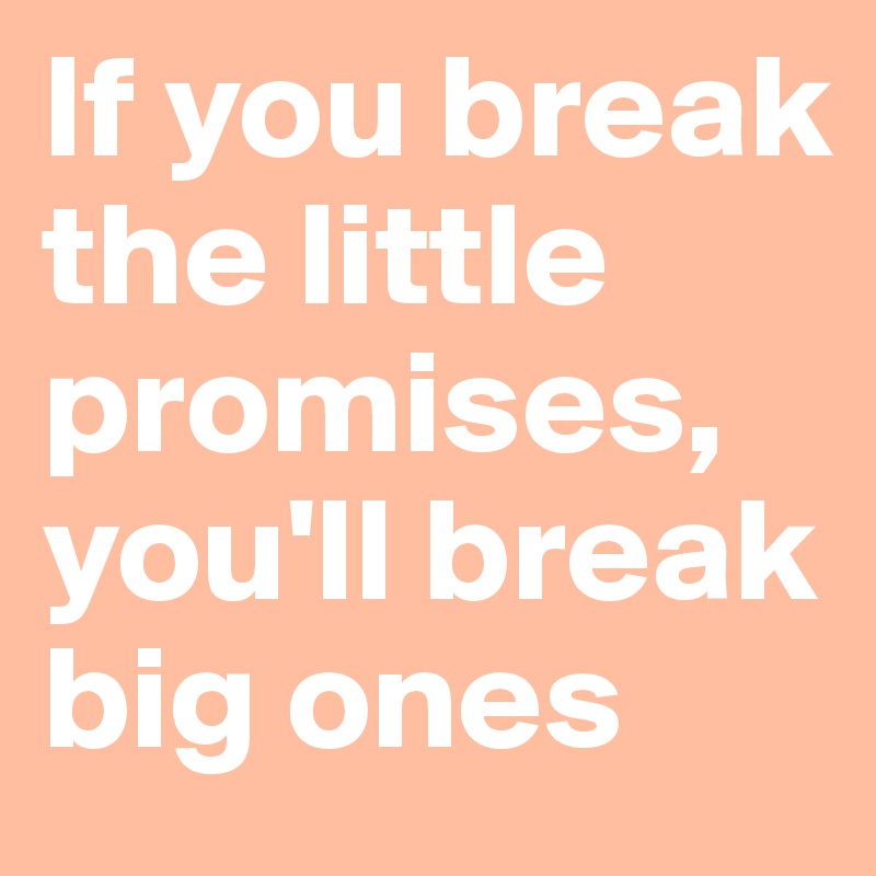 If you break the little promises, you'll break  big ones