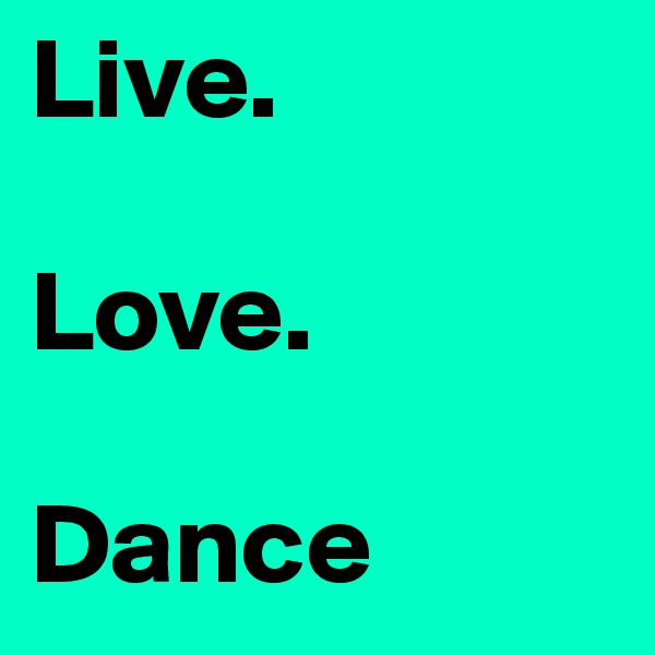 Live.

Love.

Dance