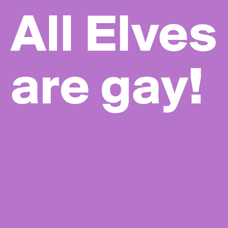 All Elves are gay!
