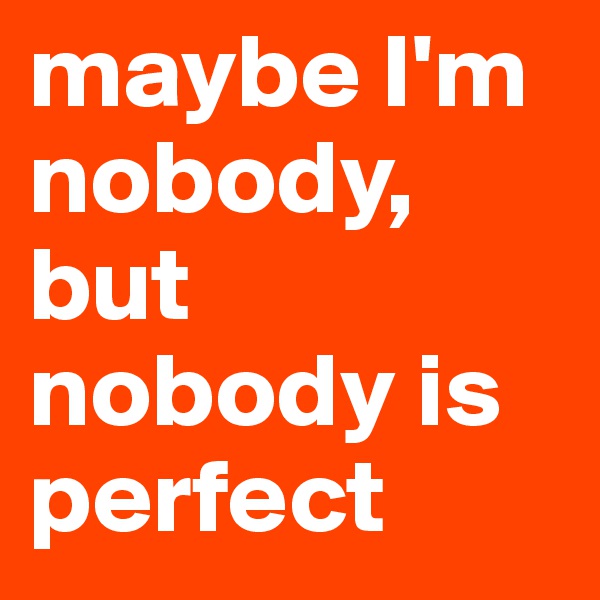 maybe I'm nobody, but nobody is perfect