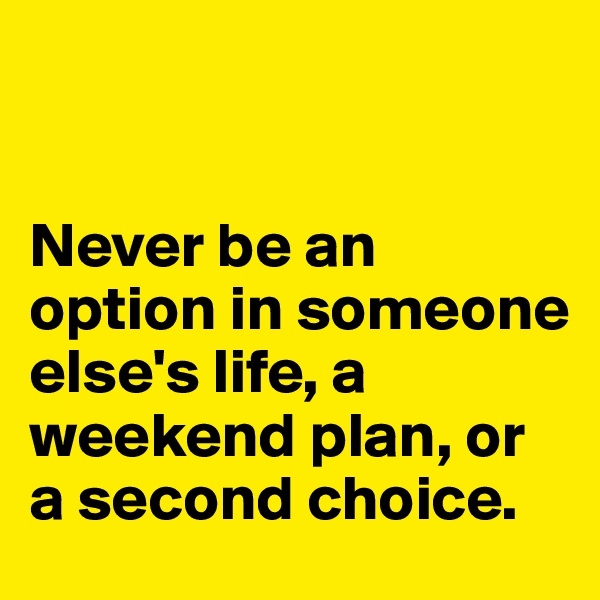 


Never be an option in someone else's life, a weekend plan, or a second choice.