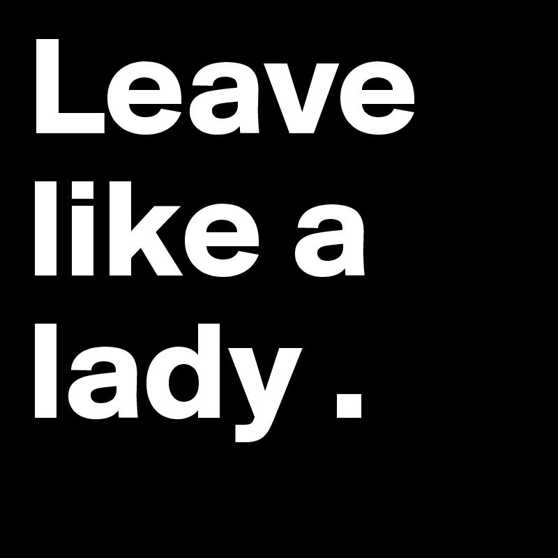 Leave like a lady . 