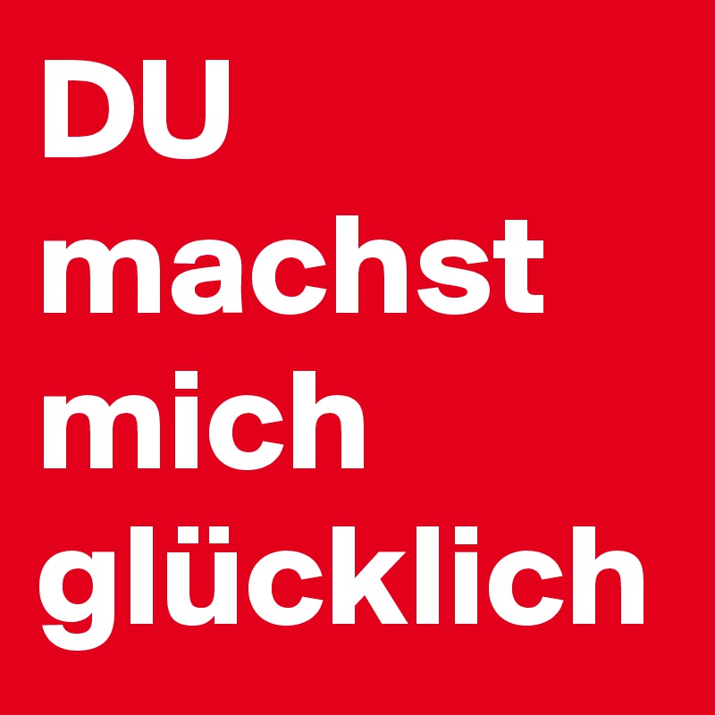 DU
machst
mich
glücklich