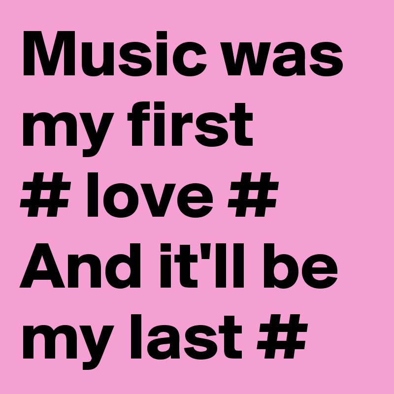 Music was my first
# love #
And it'll be my last #
