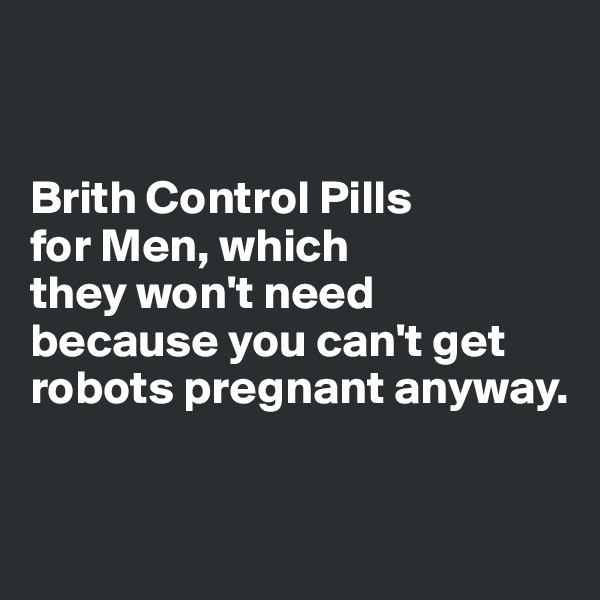 


Brith Control Pills 
for Men, which 
they won't need 
because you can't get 
robots pregnant anyway.


