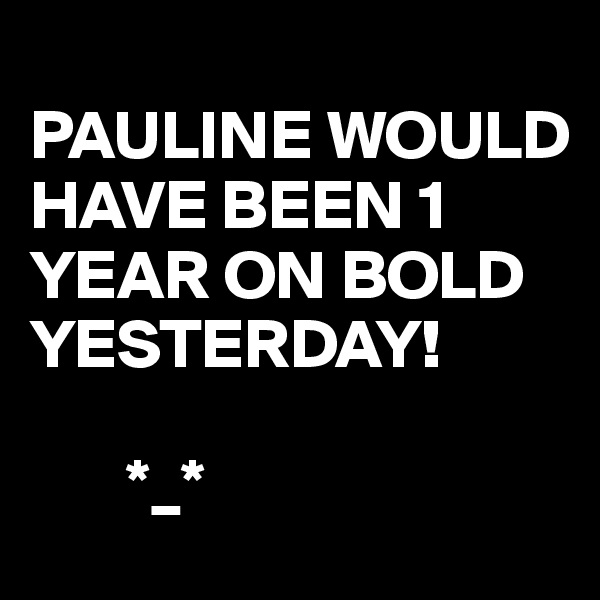 
PAULINE WOULD HAVE BEEN 1 YEAR ON BOLD YESTERDAY! 
        
       *_* 