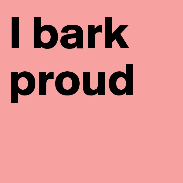 I bark proud