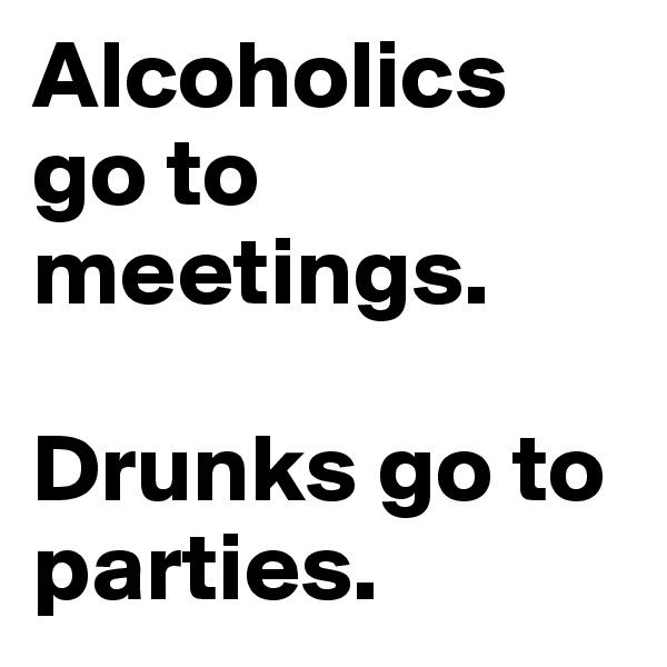 Alcoholics go to meetings. 

Drunks go to parties.