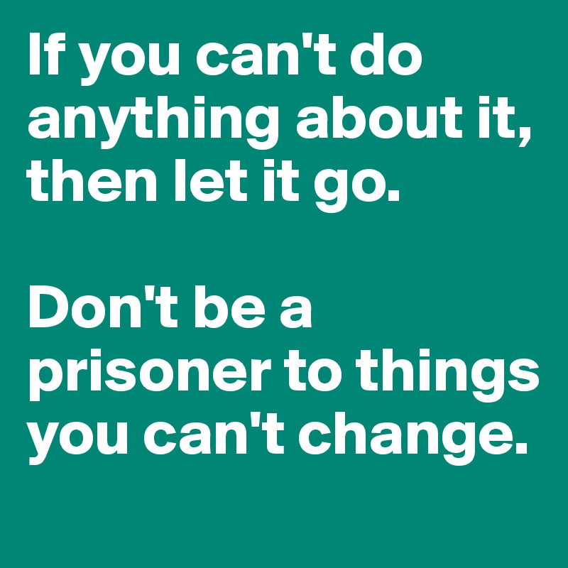 If you can't do anything about it, 
then let it go. 

Don't be a prisoner to things you can't change.
