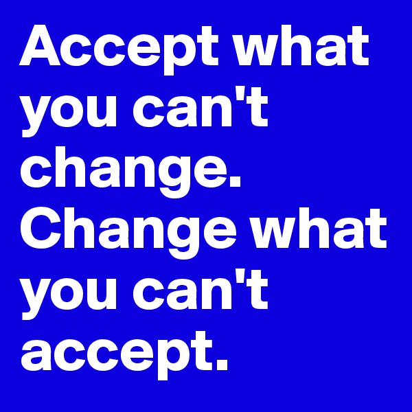 Accept what you can't change.
Change what you can't accept.