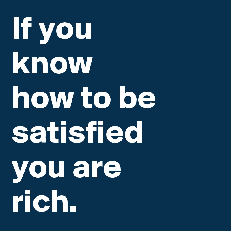 If you
know
how to be satisfied
you are
rich.