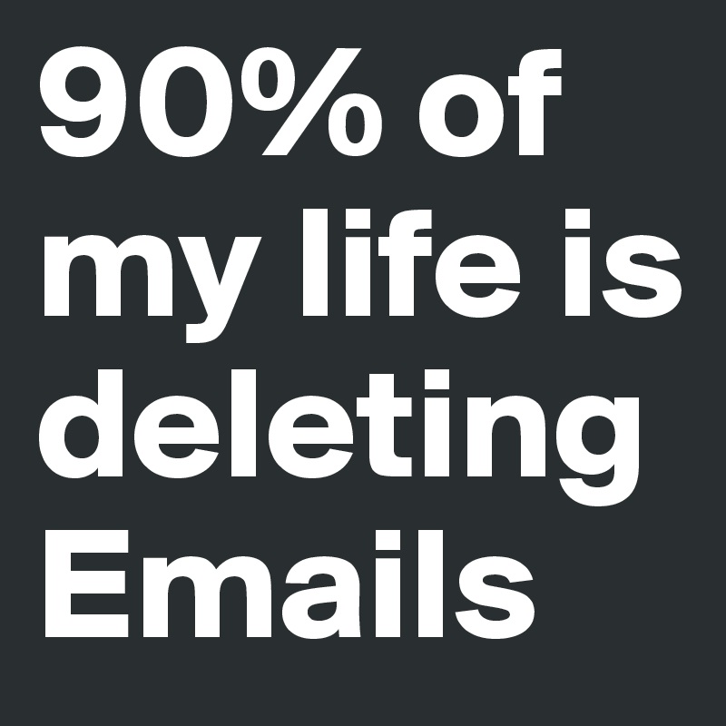 90% of my life is deleting Emails