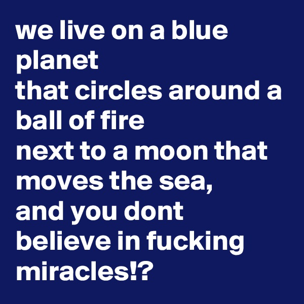we live on a blue planet
that circles around a ball of fire
next to a moon that moves the sea,
and you dont believe in fucking miracles!?