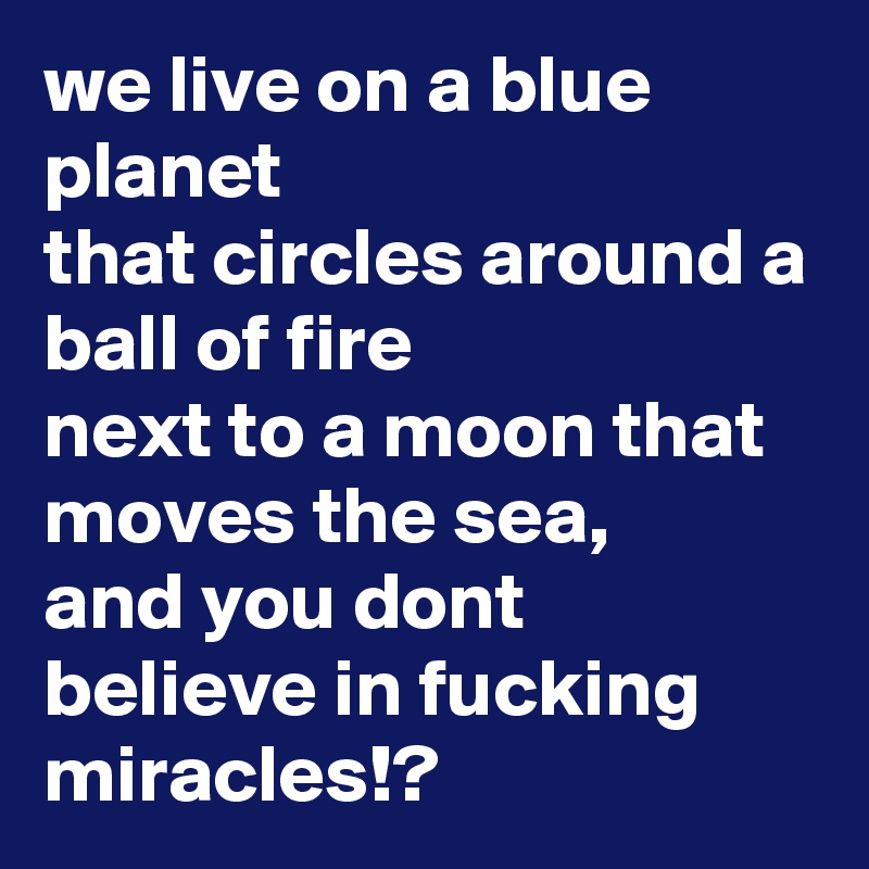 we live on a blue planet
that circles around a ball of fire
next to a moon that moves the sea,
and you dont believe in fucking miracles!?