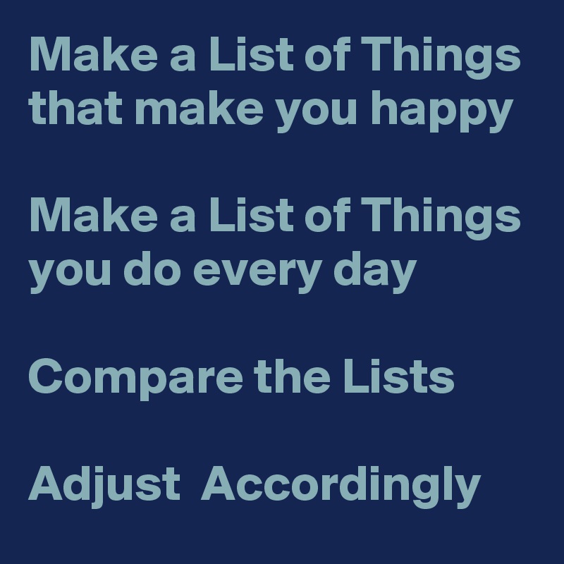 Make a List of Things that make you happy

Make a List of Things you do every day

Compare the Lists

Adjust  Accordingly
