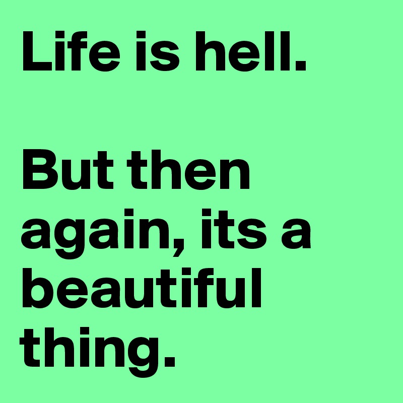 Life is hell. 

But then again, its a beautiful thing. 
