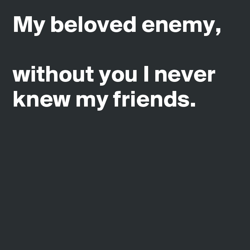 My beloved enemy,

without you I never knew my friends.




