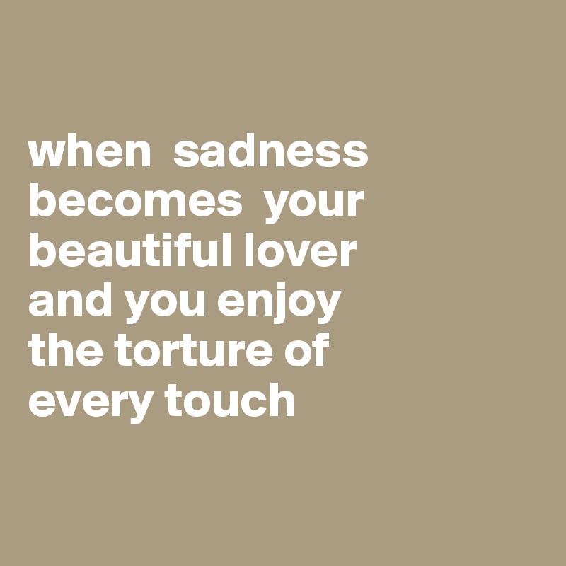 

when  sadness becomes  your beautiful lover
and you enjoy
the torture of 
every touch

