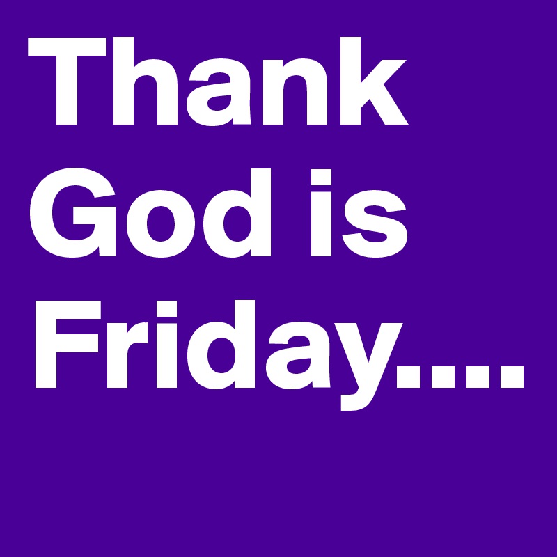 Thank God is Friday....
