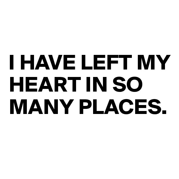 

I HAVE LEFT MY HEART IN SO MANY PLACES.

