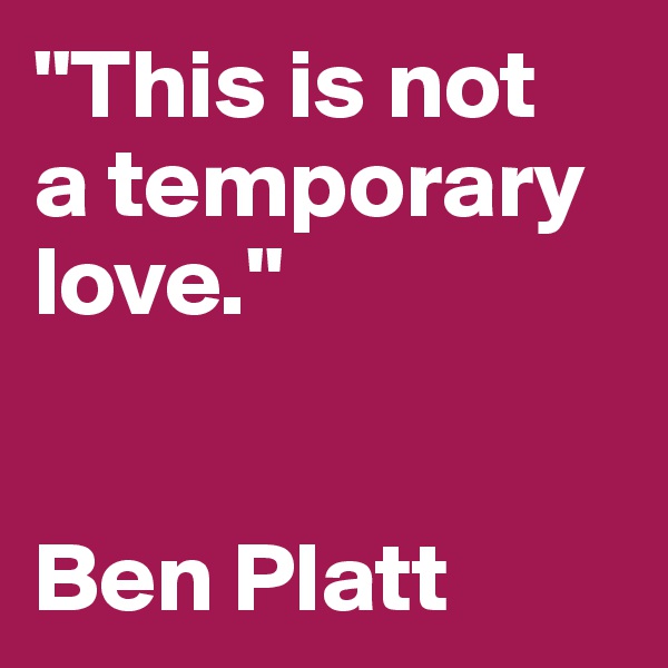 "This is not 
a temporary love."


Ben Platt