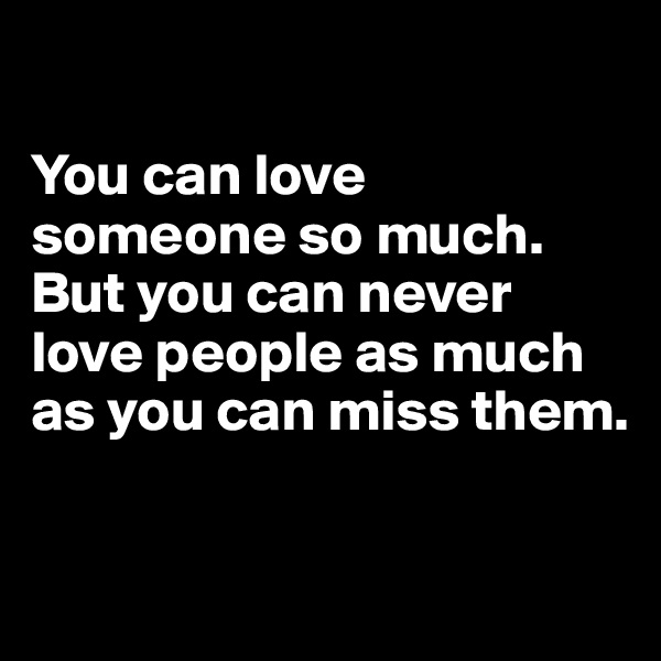 

You can love someone so much. But you can never love people as much as you can miss them. 

