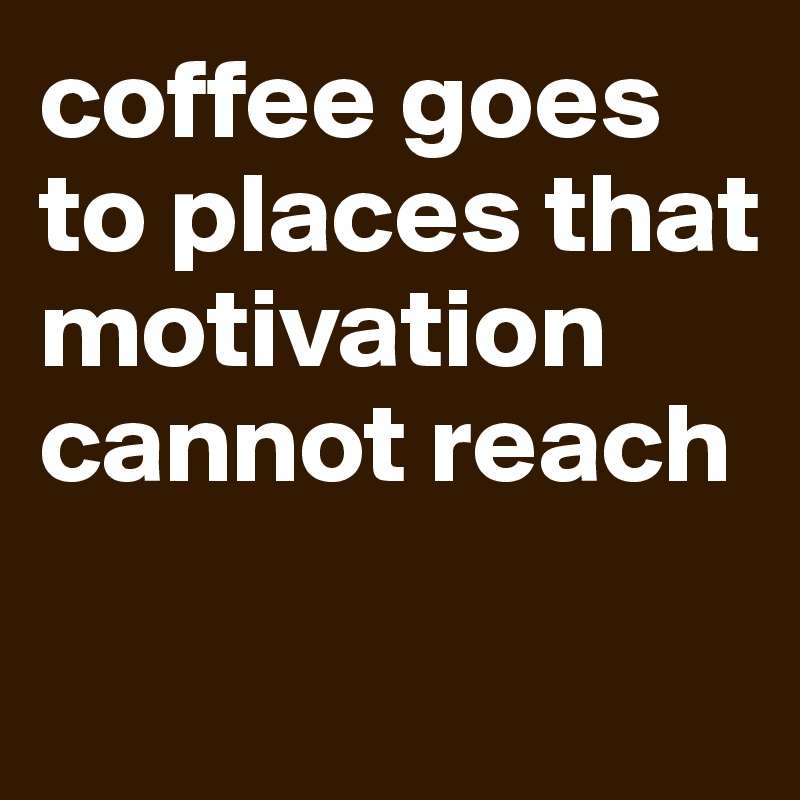 coffee goes to places that motivation cannot reach 

