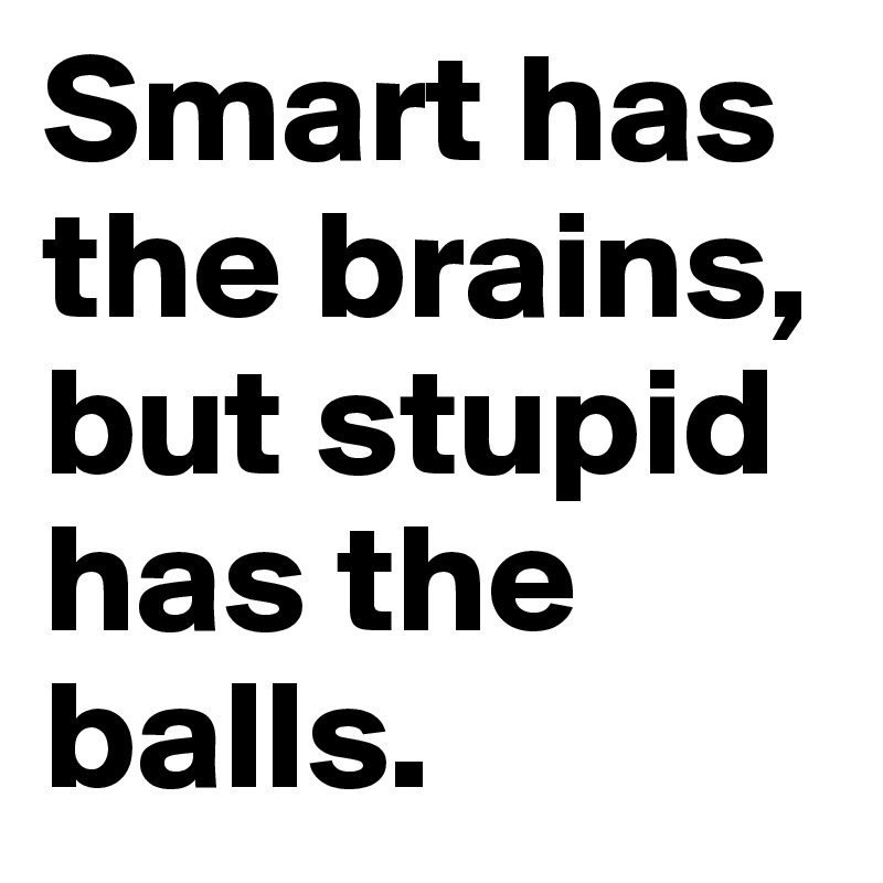Smart has the brains, but stupid has the balls.