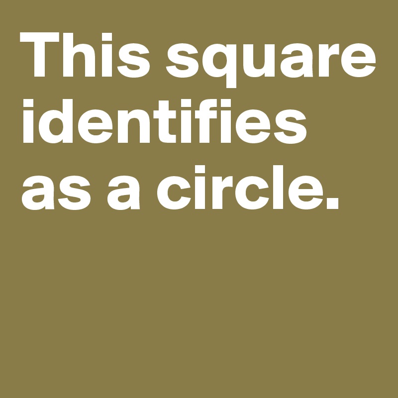 This square identifies as a circle. 

