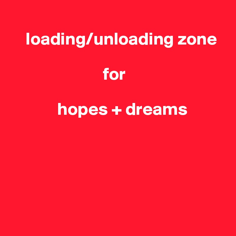 
    loading/unloading zone

                          for
          
             hopes + dreams





