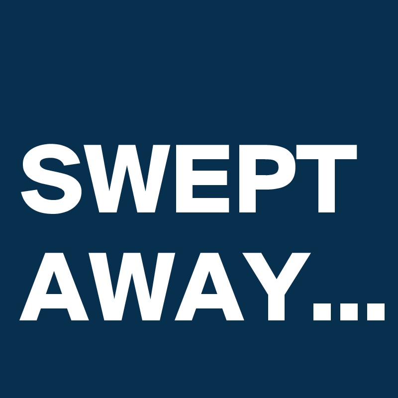 
SWEPT AWAY...