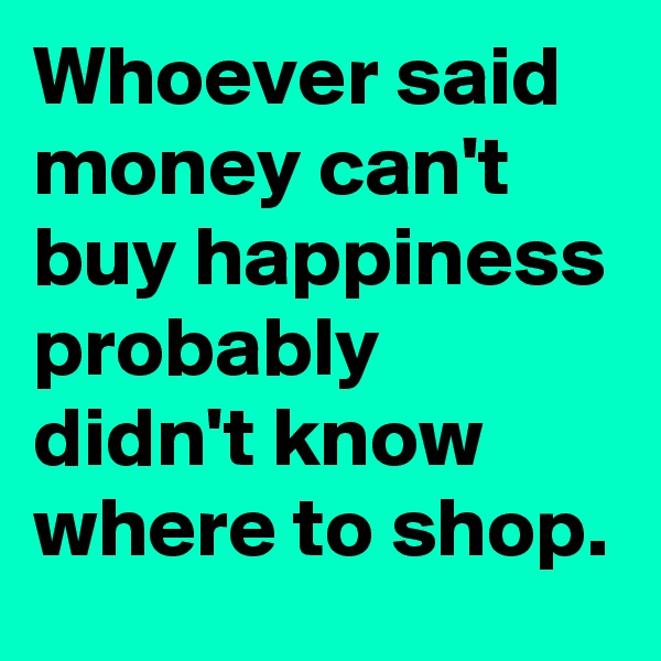 Whoever said money can't buy happiness probably didn't know where to shop.