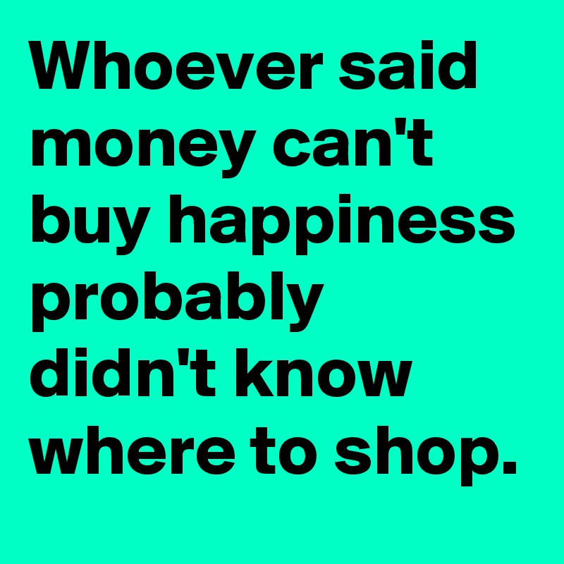 Whoever said money can't buy happiness probably didn't know where to shop.