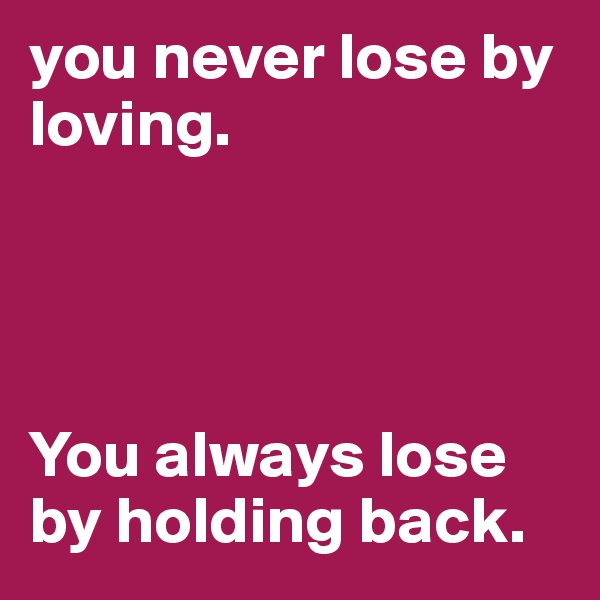 you never lose by loving.




You always lose by holding back.