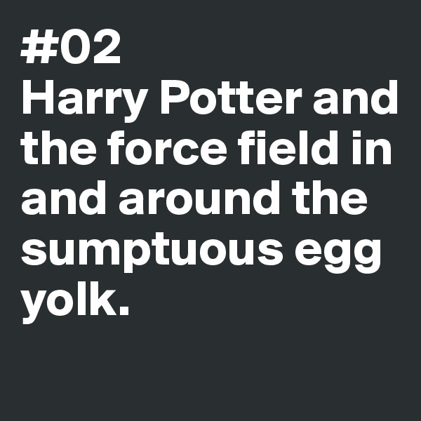 #02
Harry Potter and 
the force field in and around the sumptuous egg yolk. 
