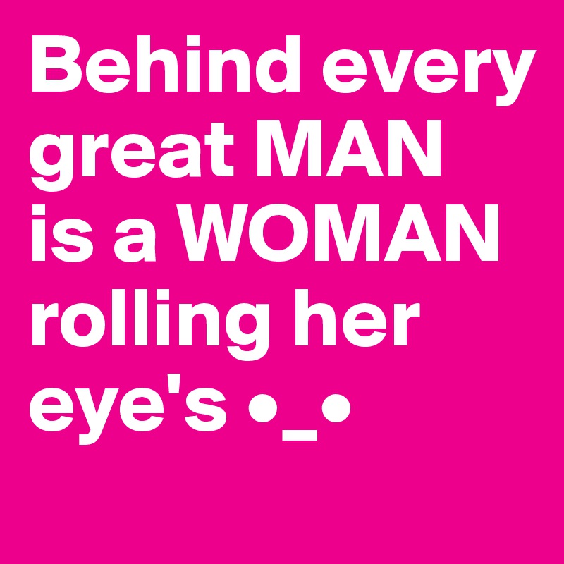 Behind every great MAN
is a WOMAN 
rolling her eye's •_•