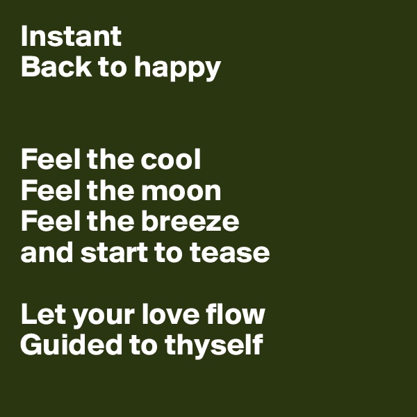 Instant
Back to happy


Feel the cool
Feel the moon
Feel the breeze
and start to tease

Let your love flow
Guided to thyself
