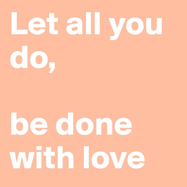 Let all you do,

be done with love 