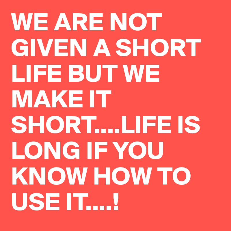 WE ARE NOT GIVEN A SHORT LIFE BUT WE MAKE IT SHORT....LIFE IS LONG IF YOU KNOW HOW TO USE IT....!
