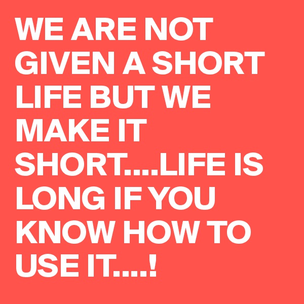 WE ARE NOT GIVEN A SHORT LIFE BUT WE MAKE IT SHORT....LIFE IS LONG IF YOU KNOW HOW TO USE IT....!