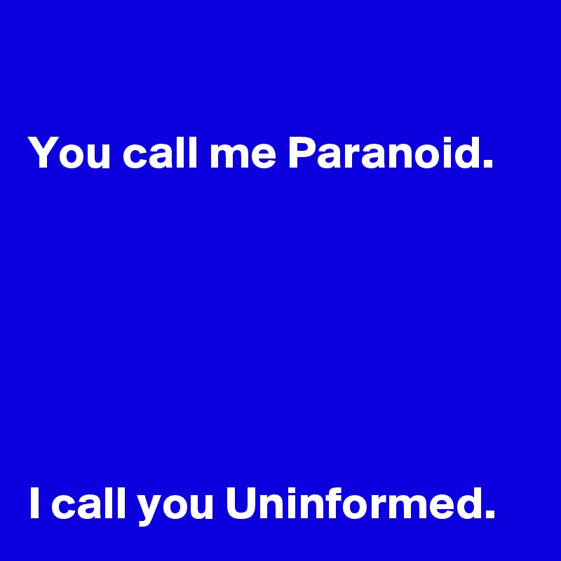 

You call me Paranoid.






I call you Uninformed.