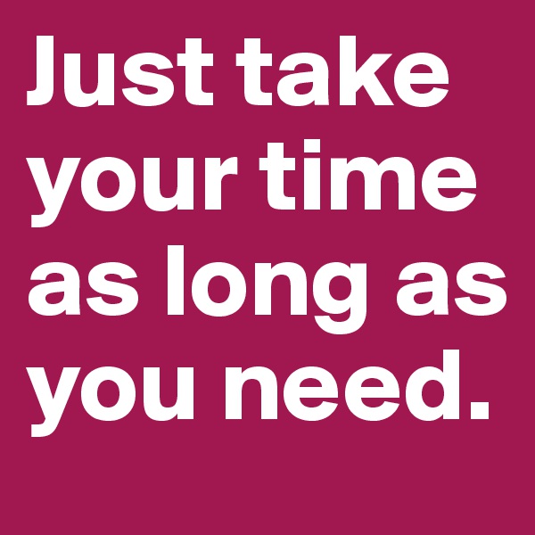 Just take your time as long as you need. 