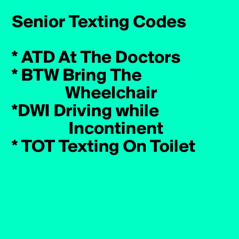 Senior Texting Codes

* ATD At The Doctors
* BTW Bring The
               Wheelchair
*DWI Driving while 
                Incontinent
* TOT Texting On Toilet



