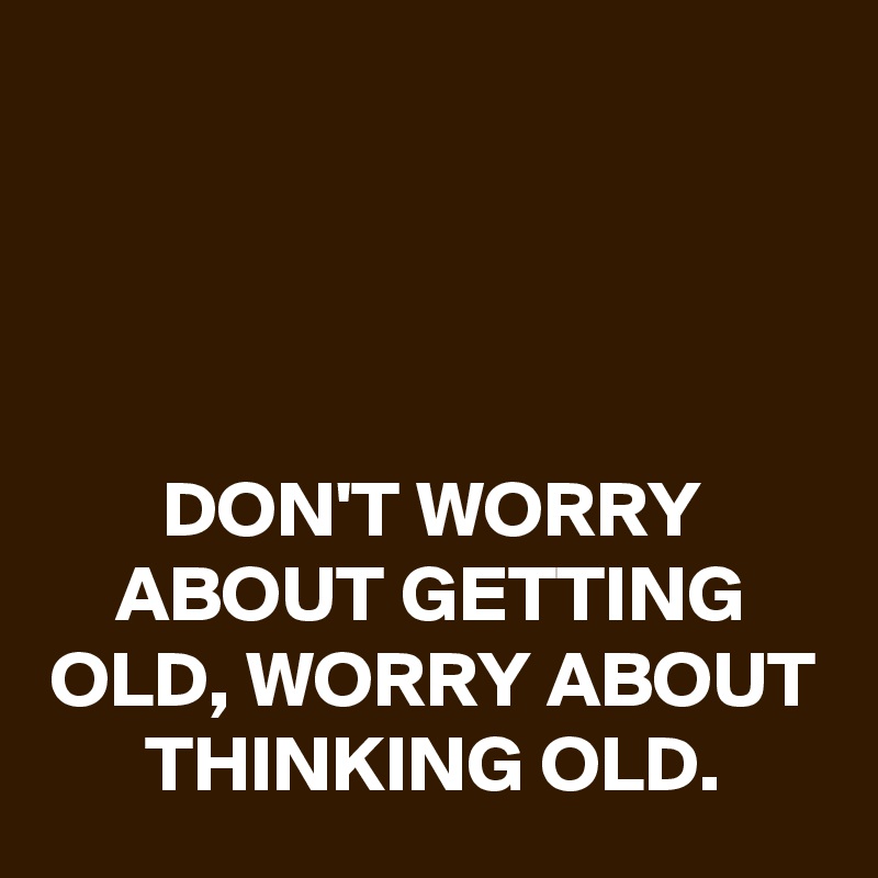 




DON'T WORRY ABOUT GETTING OLD, WORRY ABOUT THINKING OLD.