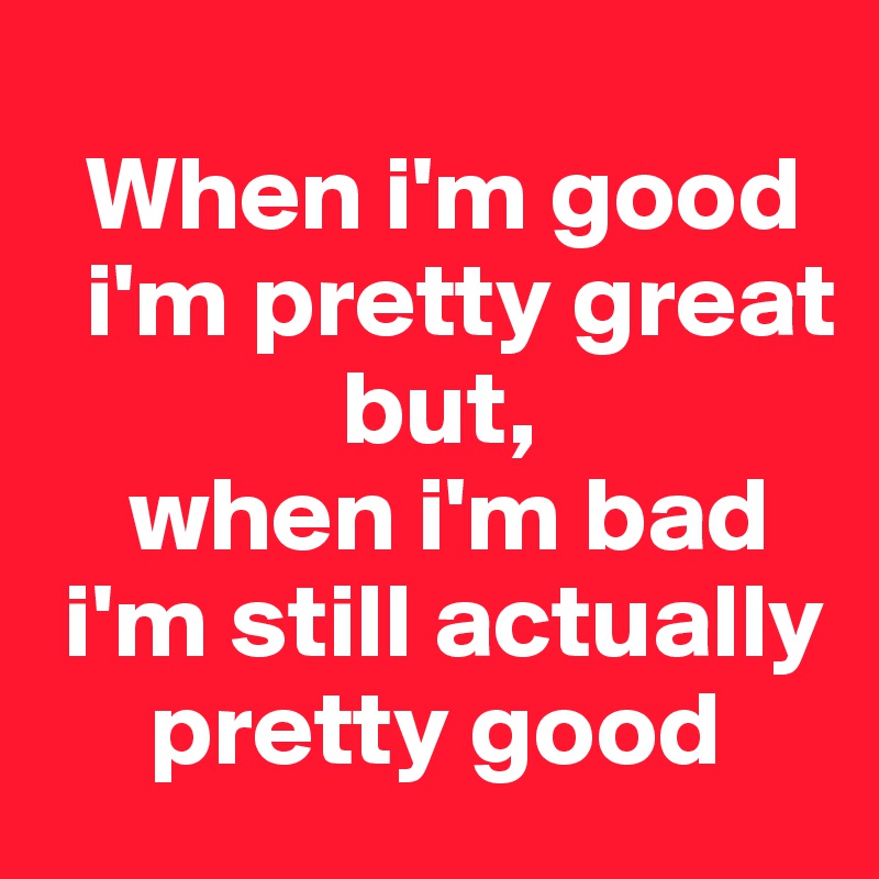     
  When i'm good  
  i'm pretty great    
              but,
    when i'm bad 
 i'm still actually      
     pretty good 